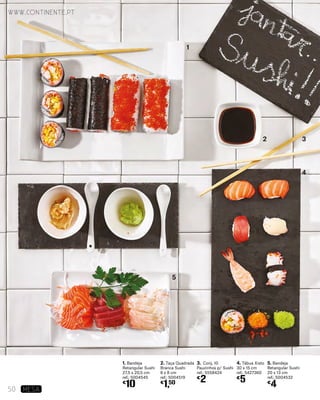 1. Bandeja
Retangular Sushi
27,5 x 20,5 cm
ref.: 5004545
€
10
2. Taça Quadrada
Branca Sushi
8 x 8 cm
ref.: 5004519
€
1,50
5. Bandeja
Retangular Sushi
20 x 13 cm
ref.: 5004532
€
4
3. Conj. 10
Pauzinhos p/ Sushi
ref.: 5558424
€
2
4. Tábua Xisto
30 x 15 cm
ref.: 5427360
€
5
1
2 3
4
5
www.continente.pt
50 MESA
 