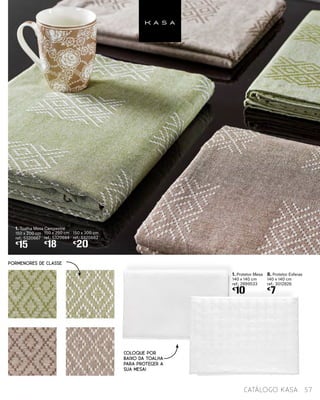 1. Protetor Mesa
140 x 140 cm
ref.: 2899533
€
10
8. Protetor Esferas
140 x 140 cm
ref.: 3012826
€
7
1. Toalha Mesa Campestre
150 x 200 cm
ref.: 5320667
€
15
150 x 250 cm
ref.: 5320684
€
18
150 x 300 cm
ref.: 5320682
€
20
57catálogo Kasa
COLOQUE POR
BAIXO DA TOALHA
PARA PROTEGER A
SUA MESA!
PORMENORES DE CLASSE
 