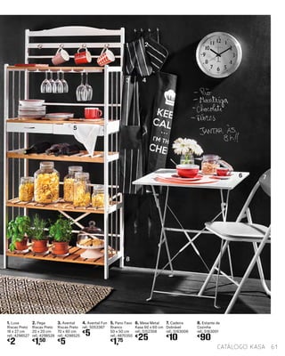 1. Luva
Riscas Preto
18 x 27 cm
ref.: 4298527
€
2
2. Pega
Riscas Preto
20 x 20 cm
ref.: 4298528
€
1,50
3. Avental
Riscas Preto
70 x 80 cm
ref.: 4298525
€
5
4. Avental Fun
ref.: 5053367
€
5
5. Pano Favo
Branco
50 x 50 cm
ref.: 4870355
€
1,75
7. Cadeira
Dobrável
ref.: 5163006
€
10
6. Mesa Metal
Kasa 60 x 60 cm
ref.: 5152308
€
25
8. Estante de
Cozinha
ref.: 5163001
€
90
1
3 4
6
5
7
8
2
61catálogo Kasa
 