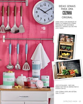 JOGO DE PALAVRAS - pinte uma
parede com tinta de ardósia preta e
escreva com giz.
Cada cozinha conta uma história.
Qual é a sua?
Ganhe espaço com arrumação de
parede ou carrinhos de cozinha.
Personalize com acessórios
práticos e originais que dão mais
cor e sabor.
cozinha
ORIGINAL
RELÓGIO
Ref.: 5286476
ideias geniais
para uma
€
9
1 2
5 6
7
8
9
9
3 4
63catálogo Kasa
 