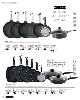 TALENT TEFAL
Em alumínio antiaderente, para fritar, saltear e grelhar na perfeição
1. Frigideira
ø 30 cm
ref.: 5387360
€
40
3. Wok
ø 28 cm
ref.: 5387375
€
40
2. Frigideira
ø 28 cm
ref.: 5387336
€
37
4. Grelhador
26 x 26 cm
ref.: 5387373
€
65
5. Frigideira
ø 24 cm
ref.: 5387348
€
33
6. Frigideira
ø 21 cm
ref.: 5387286
€
30
7. Frigideira
p/ Saltear
ø 26 cm
ref.: 5387393
€
58
LINHA FOGO KASA
Gama completa com revestimento de alumínio para cozinhar todos os dias
1. Grelhador
28 x 28 cm
ref.: 4772812
€
18
3. Frigideira
ø 28 cm
ref.: 4772801
€
15
2. Frigideira
ø 30 cm
ref.: 4772799
€
17
4. Frigideira
ø 24 cm
ref.: 4772768
€
12
5. Frigideira
ø 20 cm
ref.: 4772769
€
10
7. Wok
ø 28 cm
ref.: 4772800
€
20
6. Frigideira
ø 16 cm
ref.: 4772771
€
8
8. Frigideira p/ Saltear
ø 26 cm
ref.: 4772807
€
18
FRIGIDEIRAS,
GRELHADORES
& WOKS
8
7
6
5
4
3
2
1
7
6
54
32
1
www.continente.pt
72 COZINHA
COZINHA
DICA!
Limpe com esponjas (e não
com esfregões) para que se
mantenham como novas.
Gás
Elétrico
Vitrocerâmica
Indução
Gás
Elétrico
Vitrocerâmica
Indução
 