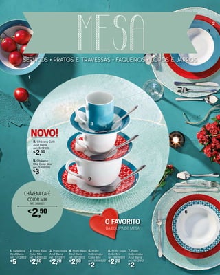 serviÇos PRATOS E travessas faqueiros copos e jarros
MESA
2. Prato Raso
Color Mix
ref.: 5406522
€
2,50
1. Saladeira
Azul Barra
ref.: 5112903
€
5
5. Prato
Sobremesa
Color Mix
ref.: 5406520
€
2
4. Prato Raso
Azul Barra
ref.: 5112913
€
2,50
6. Prato Sopa
Color Mix
ref.: 5406519
€
2,20
7. Prato
Sobremesa
Azul Barra
ref.: 5112912
€
2
3. Prato Sopa
Azul Barra
ref.: 5112911
€
2,20
2
1
3
8
9
6
CHÁVENA CAFÉ
COLOR MIX
Ref.: 5406521
€
2,50
9. Chávena
Chá Color Mix
ref.: 5406518
€
3
8. Chávena Café
Azul Barra
ref.: 5112908
€
2,50
NOVO!
O FAVORITO
DA EQUIPA DE MESA
 