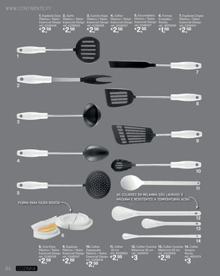 5. Escumadeira
Plástico / Nylon
Essencial Design
ref.: 5246037
€
2,50
7. Espátula Crepes
Plástico / Nylon
Essencial Design
ref.: 5246041
€
2,50
8. Vira-fritos
Plástico / Nylon
Essencial Design
ref.: 5246058
€
2,50
9. Espátula
Plástico / Nylon
Essencial Design
ref.: 5246047
€
2,50
10. Colher
Esparguete
Plástico / Nylon
Essencial Design
ref.: 5246018
€
2,50
11. Colher
30 cm
ref.: 4049905
€
2,50
12. Colher Cozinha
Melamina 30 cm
ref.: 2425619
€
3
13. Colher Cozinha
Melamina 25 cm
ref.: 2425609
€
2,50
14. Colher
Sangria
Reivax
ref.: 4651474
€
3
6. Formas
Empadas /
Rissóis
ref.: 4870000
€
1,50
1. Espátula Ovos
Plástico / Nylon
Essencial Design
ref.: 5246046
€
2,50
2. Garfo
Plástico / Nylon
Essencial Design
ref.: 5246052
€
2,50
3. Concha Sopa
Plástico / Nylon
Essencial Design
ref.: 5246028
€
2,50
4. Colher
Plástico / Nylon
Essencial Design
ref.: 5246027
€
2,50
AS COLHERES EM MELAMINA SÃO LAVÁVEIS À
MÁQUINA E RESISTENTES A TEMPERATURAS ALTAS
1
2
3
4
5
8
6
9
10
11
12
13
14
7
www.continente.pt
84 COZINHA
FORMA PARA FAZER RISSÓIS
 