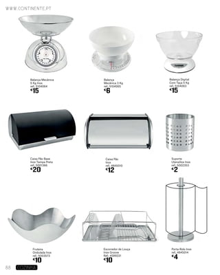 Fruteira
Ondulada Inox
ref.: 5003573
€
10
Caixa Pão Base
Inox Tampa Preta
ref.: 5001366
€
20
Balança
Mecânica 3 Kg
ref.: 5104065
€
6
Suporte
Utensílios Inox
ref.: 5002353
€
2
Balança Digital
Com Taça 5 Kg
ref.: 5104063
€
15
Escorredor de Louça
Inox Groove
Ref.: 4589331
€
10
Balança Mecânica
5 Kg Inox
ref.: 5104064
€
15
www.continente.pt
88 COZINHA
Caixa Pão
Inox
ref.: 4845010
€
12
Porta-Rolo Inox
ref.: 4845014
€
4
 