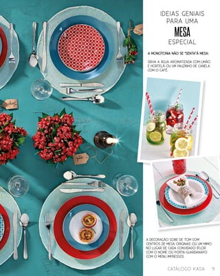 4
7
5 MESA
ideias geniais
para uma
especial
A monotonia não se “senta”à mesa:
sirva a água aromatizada com limão
e hortelã ou um pauzinho de canela
com o café.
A decoração sobe de tom com
centros de mesa originais ou um mimo
no lugar de cada convidado (flor
com o nome ou porta-guardanapo
com o menu impresso).
9catálogo Kasa
 