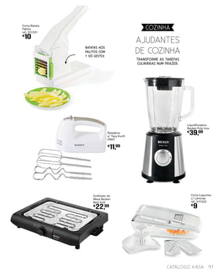 Corta-Legumes
c/ Lâminas
ref.: 5111332
€
9
Corta-Batata
Palitos
ref.: 5111331
€
10
BATATAS AOS
PALITOS COM
1 SÓ GESTO!
Ajudantes
de cozinha
Transforme as tarefas
culinárias num prazer.
91catálogo Kasa
Liquidificadora
Becken Pulp Inox
€
39,99
COZINHA
Grelhador de
Mesa Becken
Best Grill
€
22,99
Batedeira
s/ Taça Kunft
HN01
€
11,99
 
