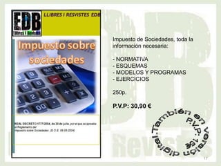 Impuesto de Sociedades, toda la
información necesaria:

- NORMATIVA
- ESQUEMAS
- MODELOS Y PROGRAMAS
- EJERCICIOS

250p.

P.V.P: 30,90 €




                                  17
 