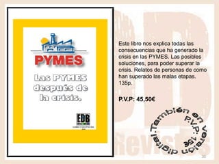 Este libro nos explica todas las
consecuencias que ha generado la
crisis en las PYMES. Las posibles
soluciones, para poder superar la
crisis. Relatos de personas de como
han superado las malas etapas.
135p.


P.V.P: 45,50€




                                 30
 