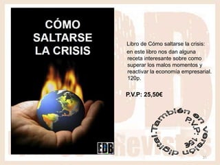 Libro de Cómo saltarse la crisis:
en este libro nos dan alguna
receta interesante sobre como
superar los malos momentos y
reactivar la economía empresarial.
120p.


P.V.P: 25,50€




                              31
 