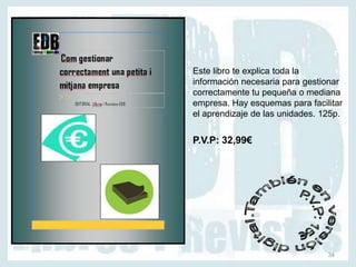 Este libro te explica toda la
información necesaria para gestionar
correctamente tu pequeña o mediana
empresa. Hay esquemas para facilitar
el aprendizaje de las unidades. 125p.


P.V.P: 32,99€




                                 34
 