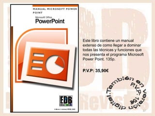 Este libro contiene un manual
extenso de como llegar a dominar
todas las técnicas y funciones que
nos presenta el programa Microsoft
Power Point. 135p.


P.V.P: 35,90€




                                 37
 
