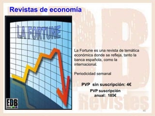Revistas de economía




                 La Fortune es una revista de temática
                 económica donde se refleja, tanto la
                 banca española, como la
                 internacional.

                 Periodicidad semanal

                     PVP sin suscripción: 4€
                          PVP suscripción
                            anual: 185€


                                                         46
 