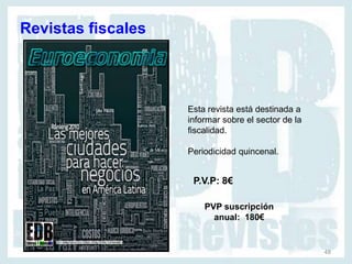 Revistas fiscales




                    Esta revista está destinada a
                    informar sobre el sector de la
                    fiscalidad.

                    Periodicidad quincenal.


                     P.V.P: 8€

                        PVP suscripción
                          anual: 180€


                                                     48
 