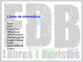 Libros de informática:

Excel
Word
Power Point
Office Acces
Office Publisher
Internet Explorer
Google Chrome
Safari
Opera Software
Firefox



                         5
 
