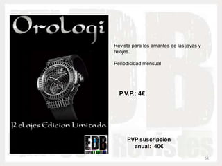 Revista para los amantes de las joyas y
relojes.

Periodicidad mensual




  P.V.P.: 4€




     PVP suscripción
       anual: 40€

                                          54
 