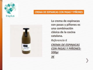 La crema de espinacas
con pasas y piñones es
una combinación
clásica de la cocina
catalana.
Referencia 6
CREMA DE ESPINACAS
CON PASAS Y PIÑONES-
500gr
3€
 