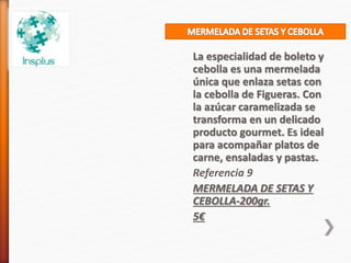 La especialidad de boleto y
cebolla es una mermelada
única que enlaza setas con
la cebolla de Figueras. Con
la azúcar caramelizada se
transforma en un delicado
producto gourmet. Es ideal
para acompañar platos de
carne, ensaladas y pastas.
Referencia 9
MERMELADA DE SETAS Y
CEBOLLA-200gr.
5€
 