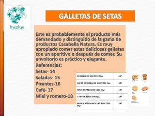 Este es probablemente el producto más
demandado y distinguido de la gama de
productos Casabella Natura. Es muy
apropiado comer estas deliciosas galletas
con un aperitivo o después de comer. Su
envoltorio es práctico y elegante.
Referencias:
Setas- 14
Saladas- 15
Picantes-16
Café- 17
Miel y romero-18
 