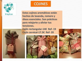 Estos cojines aromáticos están
hechos de lavanda, romero y
óleos esenciales. Son prácticos
para relajarte y aliviar tus
tensiones.
Cojín rectangular-14€ Ref- 19
Cojín cervical-17.5€ Ref- 20
 