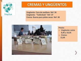 Ungüento- Cera de avellana Ref- 36
Ungüento- “Caléndula” Ref- 37
Crema- Buena para pieles secas Ref- 38
Precio:
o Ungüento: entre
8,4€ y 10,5€
o Crema:
12,6€
 