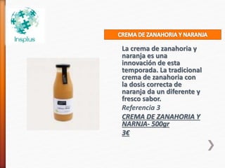La crema de zanahoria y
naranja es una
innovación de esta
temporada. La tradicional
crema de zanahoria con
la dosis correcta de
naranja da un diferente y
fresco sabor.
Referencia 3
CREMA DE ZANAHORIA Y
NARNJA- 500gr
3€
 