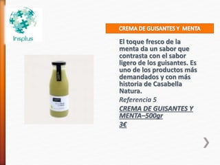 El toque fresco de la
menta da un sabor que
contrasta con el sabor
ligero de los guisantes. Es
uno de los productos más
demandados y con más
historia de Casabella
Natura.
Referencia 5
CREMA DE GUISANTES Y
MENTA–500gr
3€
 
