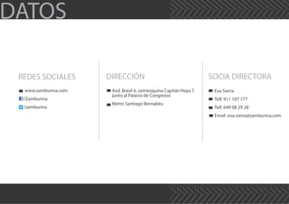 DATOS
REDES SOCIALES DIRECCIÓN
www.zamburina.com
/Zamburina
/zamburina
SOCIA DIRECTORA
Eva Sierra
Telf. 911 107 777
Telf. 649 08 29 28
Email eva.sierra@zamburina.com
Avd. Brasil 6, semiesquina Capitán Haya 7
junto al Palacio de Congresos
Metro Santiago Bernabéu
 