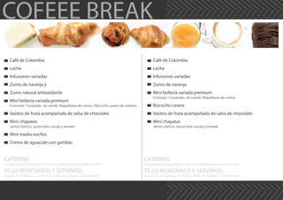 COFEEE BREAK
Café de Colombia
Leche
Infusiones variadas
Zumo de naranja y
Zumo natural antioxidante
Mini bollería variada premium
Croissant / Caracolas de canela /Napolitana de crema / Bizcocho casero de sabores
Vasitos de fruta acompañada de salsa de chocolate
Mini chapatas
Jamón ibérico, queso brie, rúcula y tomate
Mini media noches
Crema de aguacate con gambas
CATERING
TE LO MONTAMOS Y SERVIMOS
Incluye menaje desechable /// Precio 10,40€ por persona IVA incluido
A partir de 25 personas /// Precio 13,90€ IVA incluido /// Dentro M30
CATERING
TE LO MONTAMOS Y SERVIMOS
Incluye menaje desechable /// Precio 9,40€ por persona IVA incluido
A partir de 25 personas /// Precio 12,90€ IVA incluido /// Dentro M30
Café de Colombia
Leche
Infusiones variadas
Zumo de naranja
Mini bollería variada premium
Croissant / Caracolas de canela /Napolitana de crema
Bizcocho casero
Vasitos de fruta acompañada de salsa de chocolate
Mini chapatas
Jamón ibérico, queso brie, rúcula y tomate
 