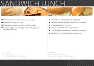 SANDWICH LUNCH
CATERING
TE LO MONTAMOS Y SERVIMOS
Precio 9,90€ por persona IVA incluido
A partir de 25 personas /// Precio 13,50€ IVA incluido /// Dentro M30
CATERING
TE LO MONTAMOS Y SERVIMOS
Precio 13,20€ por persona IVA incluido
A partir de 25 personas /// Precio 16,80€ IVA incluido /// Dentro M30
Sándwich de Crema de aguacate con gambas
Sándwich milhojas de foie con reducción de ron añejo
Empanada de bonito con pisto
Chapata de jamón ibérico con queso brie
Croissant de ensalada de pollo crujiente con salsa cesar
Mini burguer de ave con salsa de yogurt griego
Sándwich de jamón dulce con queso emmenthal
Empanada de gallega de carne
Chapata de ventresca, pimientos y tomates asados
Croissant vegetal con canónigos, tomate raft, trigueros
y mayonesa de curry
 