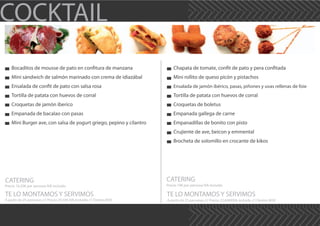 COCKTAIL
Bocaditos de mousse de pato en confitura de manzana
Mini sándwich de salmón marinado con crema de idiazábal
Ensalada de confit de pato con salsa rosa
Tortilla de patata con huevos de corral
Croquetas de jamón iberico
Empanada de bacalao con pasas
Mini Burger ave, con salsa de yogurt griego, pepino y cilantro
CATERING
TE LO MONTAMOS Y SERVIMOS
Precio 16,50€ por persona IVA incluido
A partir de 25 personas /// Precio 20,10€ IVA incluido /// Dentro M30
CATERING
TE LO MONTAMOS Y SERVIMOS
Precio 19€ por persona IVA incluido
A partir de 25 personas /// Precio 22,60€€IVA incluido /// Dentro M30
Chapata de tomate, confit de pato y pera confitada
Mini rollito de queso picón y pistachos
Ensalada de jamón ibérico, pasas, piñones y uvas rellenas de foie
Tortilla de patata con huevos de corral
Croquetas de boletus
Empanada gallega de carne
Empanadillas de bonito con pisto
Crujiente de ave, beicon y emmental
Brocheta de solomillo en crocante de kikos
 