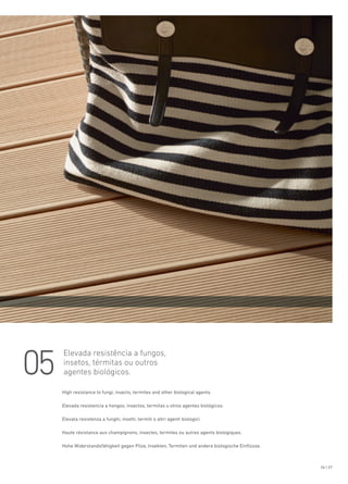 26 | 27
05
Elevada resistência a fungos,
insetos, térmitas ou outros
agentes biológicos.
High resistance to fungi, insects, termites and other biological agents.
Elevada resistencia a hongos, insectos, termitas u otros agentes biológicos.
Elevata resistenza a funghi, insetti, termiti o altri agenti biologici.
Haute résistance aux champignons, insectes, termites ou autres agents biologiques.
Hohe Widerstandsfähigkeit gegen Pilze, Insekten, Termiten und andere biologische Einflüsse.
 