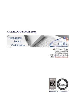 CATALOGO CORSI 2015
Via C. De Giorgi, 93
73100 Lecce (LE)
Tel. 0832.570140
Web http://www.cefit.it
Mail didattica@cefit.it
Certificato N° ER-0060/2015
 