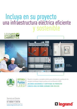una infraestructura eléctrica eficiente
Nuestro innovador y completo sistema para distribución y protección de
energía contribuye a lograr puntos en la certificación LEED.
Incluya en su proyecto
y sostenible
TRANSFORMADORES
DE
POTENCIA
TABLEROS DE POTENCIA
SISTEMA DE ELECTROBARRAS
CONOZCA MÁS EN WWW.LEGRAND.COM.CO/LEED
GESTIÓN
DE ENERGÍA
¡DÉJENOS ASESORARLE Y CERTIFIQUE SU PROYECTO!
 