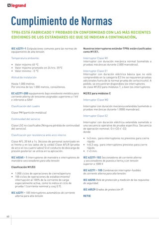 40
IEC 62271-1 Estipulaciones comunes para las normas de
equipamiento de alta tensión.
Temperatura ambiente:
•	 Valor máximo 40 ºC
•	 Valor máximo promedio en 24 hrs: 35°C
•	 Valor mínimo: -5 °C
Altitud de instalación
Hasta 1.000 metros
Por encima de los 1.000 metros, consúltenos.
EC 62271-200 equipamiento bajo envolvente metálica para
corriente alterna de tensiones asignadas superiores a 1 kV
e inferiores a 52kV
Clasificación del cuadro
Clase PM (partición metálica)
Continuidad del servicio
Clase LSC no clasificable.(Ninguna pérdida de continuidad
del servicio).
Clasificación por resistencia ante arco interno
Clase AFL 20 kA a 1s. (Acceso de personal autorizado en
el frente y en los lados de la celda) Clase AFLR (prueba
de arco en los cuatro lados) Si el conducto de descarga de
presión posterior se utiliza en la aplicación.
IEC 60265 - 1 Interruptores de maniobra e interruptores de
maniobra-seccionadores para alta tensión
Clasificación M1/E3
•	 1.000 ciclos de operaciones de cierre/apertura
•	 100 ciclos de operaciones de establecimiento/
interrupción al 100% de la corriente de carga
especialmente activa, como lo indica el ciclo de
prueba 1 (corriente nominal y cosj 0.7).
IEC 62271 - 100 Interruptores automáticos de corriente
alterna para alta tensión
Cumplimiento de Normas
TPR6 ESTÁ FABRICADO Y PROBADO EN CONFORMIDAD CON LAS MÁS RECIENTES
EDICIONES DE LOS ESTÁNDARES IEC QUE SE INDICAN A CONTINUACIÓN.
NuestrosinterruptoresestándarTPR6 estánclasificados
como M1/E1.
Interruptor Clase M1
Interruptor con duración mecánica normal (sometido a
pruebas mecánicas durante 2.000 maniobras).
Interruptor Clase E1
Interruptor con duración eléctrica básica que no está
comprendido en la categoría E2 (no se requieren pruebas
adicionales fuera de la normal prueba de cortocircuito). A
pedido, se encuentran disponibles los interruptores
de clase M1/E2 para módulos T, o bien los interruptores
M2/E2 para módulos C
Interruptor Clase M2
Interruptor con duración mecánica extendida (sometido a
pruebas mecánicas durante 1.0000 maniobras).
Interruptor Clase E2
Interruptor con duración eléctrica extendida sometido a
una secuencia operativa de prueba específica. Secuencia
de operación nominal: O-t-CO-t’-CO
donde
•	 t=3 min.: para interruptores no previstos para cierre
rápido
•	 t=0,3 seg.: para interruptores previstos para cierre
rápido
•	 t’=3 min.
IEC 62271-102 Seccionadores de corriente alterna
y seccionadores de puesta a tierra y con tensión
superior a 1000 V.
IEC 62271 - 105 Combinación interruptor-fusibles
de corriente alterna para alta tensión.
IEC 60255 Relé de protección y medición de los requisitos
de seguridad.
IEC 60529 Grados de protección IP.
RETIE
 