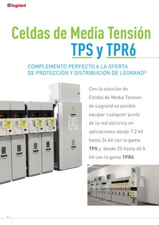 6
Celdas de Media Tensión
Con la solución de
Celdas de Media Tensión
de Legrand es posible
equipar cualquier punto
de la red eléctrica en
aplicaciones desde 7.2 kV
hasta 24 kV con la gama
TPS y desde 25 hasta 40.5
kV con la gama TPR6
COMPLEMENTO PERFECTO A LA OFERTA
DE PROTECCIÓN Y DISTRIBUCIÓN DE LEGRAND®
TPS y TPR6
 