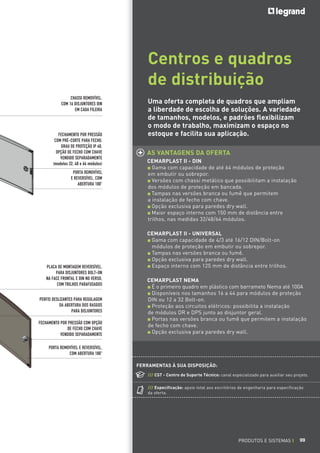 Centros e quadros
de distribuição
CHASSI REMOVÍVEL,
COM 16 DISJUNTORES DIN
EM CADA FILEIRA

FECHAMENTO POR PRESSÃO
COM PRÉ-CORTE PARA FECHO.
GRAU DE PROTEÇÃO IP 40.
OPÇÃO DE FECHO COM CHAVE
VENDIDO SEPARADAMENTE
(modelos 32, 48 e 64 módulos)
PORTA REMOVÍVEL
E REVERSÍVEL, COM
ABERTURA 180°

PLACA DE MONTAGEM REVERSÍVEL,
PARA DISJUNTORES BOLT-ON
NA FACE FRONTAL E DIN NO VERSO,
COM TRILHOS PARAFUSADOS
PERFIS DESLIZANTES PARA REGULAGEM
DA ABERTURA DOS RASGOS
PARA DISJUNTORES
FECHAMENTO POR PRESSÃO COM OPÇÃO
DE FECHO COM CHAVE
VENDIDO SEPARADAMENTE

Uma oferta completa de quadros que ampliam
a liberdade de escolha de soluções. A variedade
de tamanhos, modelos, e padrões flexibilizam
o modo de trabalho, maximizam o espaço no
estoque e facilita sua aplicação.
AS VANTAGENS DA OFERTA
CEMARPLAST II - DIN
Gama com capacidade de até 64 módulos de proteção
em embutir ou sobrepor.
Versões com chassi metálico que possibilitam a instalação
dos módulos de proteção em bancada.
Tampas nas versões branca ou fumê que permitem
a instalação de fecho com chave.
Opção exclusiva para paredes dry wall.
Maior espaço interno com 150 mm de distância entre
trilhos, nas medidas 32/48/64 módulos.
CEMARPLAST II - UNIVERSAL
Gama com capacidade de 4/3 até 16/12 DIN/Bolt-on
módulos de proteção em embutir ou sobrepor.
Tampas nas versões branca ou fumê.
Opção exclusiva para paredes dry wall.
Espaço interno com 125 mm de distância entre trilhos.
CEMARPLAST NEMA
É o primeiro quadro em plástico com barrameto Nema até 100A
Disponíveis nos tamanhos 16 a 44 para módulos de proteção
DIN ou 12 a 32 Bolt-on.
Proteção aos circuitos elétricos: possibilita a instalação
de módulos DR e DPS junto ao disjuntor geral.
Portas nas versões branca ou fumê que permitem a instalação
de fecho com chave.
Opção exclusiva para paredes dry wall.

PORTA REMOVÍVEL E REVERSÍVEL,
COM ABERTURA 180°
FERRAMENTAS À SUA DISPOSIÇÃO:
/// CST - Centro de Suporte Técnico: canal especializado para auxiliar seu projeto.
/// Especificação: apoio total aos escritórios de engenharia para especificação
da oferta.

PRODUTOS E SISTEMAS I

99

 