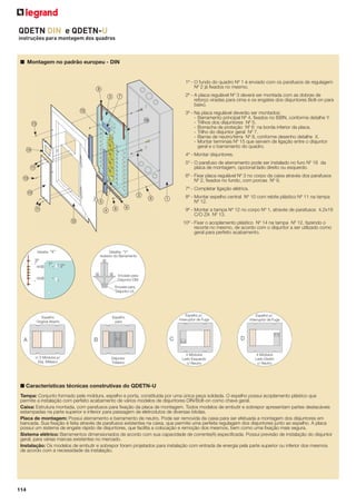 QDETN DIN e QDETN-U
instruções para montagem dos quadros

■ Montagem no padrão europeu - DIN

1º - O fundo do quadro Nº 1 é enviado com os parafusos de regulagem
Nº 2 já ﬁxados no mesmo.

8

2º - A placa regulável Nº 3 deverá ser montada com as dobras de
reforço viradas para cima e os engates dos disjuntores Bolt-on para
baixo.

3 7
F

3º - Na placa regulável deverão ser montados:
- Barramento principal Nº 4, ﬁxados no ISBN, conforme detalhe Y.
- Trilhos dos disjuntores Nº 5.
- Borracha de proteção Nº 6 na borda inferior da placa.
- Trilho do disjuntor geral Nº 7.
- Barras de neutro/terra Nº 8, conforme desenho detalhe X.
- Montar terminais Nº 15 que servem de ligação entre o disjuntor
geral e o barramento do quadro.

G

D

E

4º - Montar disjuntores.
5º - O parafuso de aterramento pode ser instalado no furo Nº 16 da
placa de montagem, opcional lado direito ou esquerdo.

B

6º - Fixar placa regulável Nº 3 no corpo da caixa através dos parafusos
Nº 2, ﬁxados no fundo, com porcas Nº 9.

D

7º - Completar ligação elétrica.

A

2
5

9

6
4 9

B
C

1

8º - Montar espelho central Nº 10 com rebite plástico Nº 11 na tampa
Nº 12.
9º - Montar a tampa Nº 12 no corpo Nº 1, através de parafusos 4,2x19
C/O ZA Nº 13.
10º - Fixar o acoplamento plástico Nº 14 na tampa Nº 12, fazendo o
recorte no mesmo, de acordo com o disjuntor a ser utilizado como
geral para perfeito acabamento.

■ Características técnicas construtivas do QDETN-U
Tampa: Conjunto formado pela moldura, espelho e porta, constituída por uma única peça soldada. O espelho possui acoplamento plástico que
permite a instalação com perfeito acabamento de vários modelos de disjuntores DIN/Bolt-on como chave geral.
Caixa: Estrutura montada, com parafusos para ﬁxação da placa de montagem. Todos modelos de embutir e sobrepor apresentam partes destacáveis
estampadas na parte superior e inferior para passagem de eletrodutos de diversas bitolas.
Placa de montagem: Possui aterramento e barramento de neutro. Pode ser removida da caixa para ser efetuada a montagem dos disjuntores em
bancada. Sua ﬁxação é feita através de parafusos existentes na caixa, que permite uma perfeita regulagem dos disjuntores junto ao espelho. A placa
possui um sistema de engate rápido de disjuntores, que facilita a colocação e remoção dos mesmos, bem como uma ﬁxação mais segura.
Sistema elétrico: Barramentos dimensionados de acordo com sua capacidade de corrente(A) especiﬁcada. Possui previsão de instalação do disjuntor
geral, para várias marcas existentes no mercado.
Instalação: Os modelos de embutir e sobrepor foram projetados para instalação com entrada de energia pela parte superior ou inferior dos mesmos
de acordo com a necessidade da instalação.

114

 