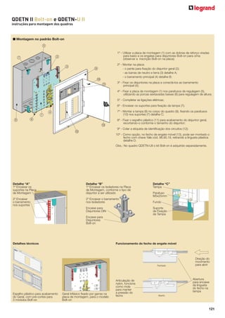 QDETN II Bolt-on e QDETN-U II
instruções para montagem dos quadros

■ Montagem no padrão Bolt-on
5
1º - Utilizar a placa de montagem (1) com as dobras de reforço viradas
para baixo e os engates para disjuntores Bolt-on para cima
(observar a inscrição Bolt-on na placa);

2

7

3

2º - Montar na placa:
- o pente para ﬁxação do disjuntor geral (2);
- as barras de neutro e terra (3) detalhe A;
- o barramento principal (4) detalhe B;

8
A
B

3º - Fixar os disjuntores na placa e conectá-los ao barramento
principal (4);
4º - Fixar a placa de montagem (1) nos parafusos de regulagem (5),
utilizando as porcas sextavadas baixas (6) para regulagem de altura;
5º - Completar as ligações elétricas;
6º - Encaixar os suportes para ﬁxação da tampa (7);

1
9

7º - Montar a tampa (8) no corpo do quadro (9), ﬁxando os parafusos
(10) nos suportes (7) detalhe C;

4

6
D

8º - Fixar o espelho plástico (11) para acabamento do disjuntor geral,
recortando-o conforme o tamanho do disjuntor;
9º - Colar a etiqueta de identiﬁcação dos circuitos (12);

C

10º - Como opção, no fecho de engate móvel (13), pode ser montado o
fecho com chave Yale cód. 98.95.19, retirando a lingueta plástica
detalhe D.
Obs.: No quadro QDETN-UII o kit Bolt-on é adquirido separadamente.

Detalhe “A”
1º Encaixar os
suportes na Placa
de Montagem

Detalhe “B”
1º Encaixar os Isoladores na Placa
de Montagem, conforme o tipo de
disjuntor a ser utilizado

Detalhe “C”
Tampa

2º Encaixar
o barramento
nos suportes

2º Encaixar o barramento
nos Isoladores

Fundo

Encaixe para
Disjuntores DIN

Suporte
de Fixação
da Tampa

Parafuso
M5x25mm

Encaixe para
Disjuntores
Bolt-on

Funcionamento do fecho de engate móvel

Detalhes técnicos

Fechado

Espelho plástico para acabamento
do Geral, com pré-cortes para
3 módulos Bolt-on

Geral trifásico ﬁxado por garras na
placa de montagem, para o modelo
Bolt-on

Articulação de
nylon, funciona
como mola
para manter
a pressão do
fecho

Direção do
movimento
para abrir

Abertura
para encaixe
da lingueta
do fecho na
tampa
Aberto

121

 