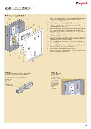 QDETG II Bolt-on e QDETG-U II
instruções para montagem dos quadros

■ Montagem no padrão Bolt-on
3

4

1º - Utilizar a placa de montagem (1) com as dobras de reforço viradas
para baixo e os engates para disjuntores Bolt-on para cima
(observar a inscrição Bolt-on na placa);
2º - Montar na placa o barramento principal (2) detalhe A;

8
9
5

7
A

3º - Montar no fundo do quadro as barras de neutro e terra (3) e a
bandeja para geral (4) detalhe B;
4º - Fixar os disjuntores na placa e conectá-los ao barramento principal;
5º - Fixar a placa de montagem (1) nos parafusos de regulagem (5),
utilizando as porcas sextavadas baixas ( 6 ) para regular a altura da
placa de montagem;
6º - Completar as ligações elétricas;
7º - No modelo de embutir, montar a tampa (7) no corpo do quadro (8),
ﬁxando os parafusos nas laterais da caixa; no modelo de sobrepor,
a porta já é soldada no corpo do quadro;
8º - Fixar o espelho (9) de acabamento dos disjuntores, nos parafusos
de regulagem (5);
9º - Fixar o espelho plástico (10) para acabamento do disjuntor geral,
recortando-o conforme o tamanho do disjuntor;
10º - Colar a etiqueta de identiﬁcação dos circuitos (11);
11º - Como opção, o fecho fenda plástico (12) pode ser substituído pelo
fecho com chave Yale cód. 98.95.20.

1

2
B
6

Detalhe “A”
1º Encaixar os isoladores na Placa de Montagem,
conforme o tipo de disjuntor a ser utilizado.
2º Encaixar o barramento nos isoladores
Encaixe para
Disjuntores
Bolt-on
Encaixe para
Disjuntores DIN

C

Detalhe “B”
Bandeja para Geral,
quando utilizado
disjuntor caixa
moldada DRX 250
de 150A a 225 A
Se for utilizado
disjuntor Bolt-on
até 100A, ﬁxar
o mesmo com
as presilhas
PTE sobre
a bandeja

139

 