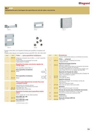 XL3 400
equipamentos para montagem dos aparelhos em cela de cabos e acessórios

202 03

203 03

203 18

200 92

202 18

Fixação sobre trilho com espelhos frontais para aparelhos modulares até
160 A
Fixação sobre placas com espelhos frontais para DPX 125, 160, 250 e 630
Emb.

1

Ref.

Emb.

Trilho 2 para aparelhos modulares

202 03 Conjunto composto de um trilho 3 e de 2 suportes
de ﬁxação
Fixado sobre os montantes funcionais
Capacidade 9 módulos

Espelhos frontais com fecho rápido de
1/4 de volta

203 04 Metal

Para aparelhos modulares

1

150

1

1
1

Placas para disjuntores versão ﬁxa com
conexão frontal
1
1

Disjuntores em posição vertical
Fixados sobre os montantes funcionais
202 18 Para DPX 125, 160
202 28 (1) Para DPX 250 ou DPX 630

Espelhos frontais para aparelhos sobre
placa

1
1

Fecho rápido de 1/4 de volta e lacrável
Para DPX 125, 160
203 18 Altura 300 mm
Para DPX 250 e 630
203 28 (1) Altura 400 mm

Acessórios
Fixados diretamente sobre os montantes funcionais

1

200

1

Para aparelhos sobre trilho 2
Para aparelhos modulares
203 03 Metal

Ref.

1
1

20
50
6

Trilho 2 universal
202 04 Fixado sobre os montantes funcionais
Largura 515 mm
Suporte de ﬁxação Isolante
200 90 Jogo de 2 suportes
Montado diretamente sobre os montantes funcionais
dos quadros e painéis XL³ 400/800
Permite a realização de um aterramento isolado com
barra chata 12 x 2 mm ou ﬁxação de trilho DIN
Suportes de ﬁxação de cabos
Permitem a ﬁxação de abraçadeiras para a ﬁxação de
cabos na entrada do quadro
201 35 Para quadros
201 37 Para cela de cabos
Suporte universal
Permite a montagem de borneiras, bornes de
aterramento...
Jogo de 3 suportes metal
201 96 Para cela de cabos interna de metal
Divisória
201 90 Para compartimentação horizontal
Porcas de encaixe para montantes funcionais
Montagem na face frontal por 1/4 de volta
200 92 Porcas de encaixe para parafusos M6
Parafusos
200 91 Parafusos M6
Spray de retoque (400 ml)
200 98 RAL 7035

(1) DPX 630 limitado a 400 A

155

 