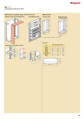 XL3 800
características IP 30-40-43, IP 55

■ Princípio de implementação IP 30, IP 40, IP 43

■ Dimensões

Flanges removíveis individualmente

Cela de cabos

Painel com cela
de cabos interna

H

H

Acessibilidade total

(1)

250
P

L

(1)

600

L

P
(1) Largura podendo ser fechada com tampa

IP 40-43
Dimensões externas (mm)
L
H
P

Ref.

660
660
910
910

1550
1950
1550
1950

230
230
230
230

460
460

1550
1950

230
230

230

Painéis
204 03
204 04
204 08
204 09
Cela de cabos
204 23
204 24

273

Acoplamento horizontal e vertical

660 / 910

167

 