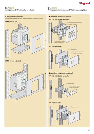 XL3 4000

XL3 4000
3

montagem dos DMX versões ﬁxa ou extraída

Princípio de implementação dos DPX sobre placas reguláveis

■ Princípio de montagem

■ Aparelhos em posição vertical

As bandejas de ﬁxação se ﬁxam diretamente sobre os perﬁs funcionais

DPX 125, 160, 250, 630 versão fixa

DMX3 versão ﬁxa

Dispositivo de fixação regulável

600

400

Placa de montagem

Possibilidade de comando
rotativo ou motorizado

DPX 1600 versão fixa
Placa regulável

400

Possibilidade de comando
rotativo ou motorizado

DMX3 versão extraível

■ Aparelhos em posição horizontal

600

DPX 125, 160, 250, 630 versão fixa

Placa regulável

200

Possibilidade de comando
rotativo ou motorizado

DPX 1600 versão fixa

400

Placa regulável

177

 