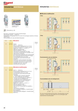 minuterias eletrônicas

minuterias eletrônicas

■ Minuteria multifunções
4 fios

Passagem do pente
de alimentação

047 02

047 04

230 V ±

Dimensões (p. 28)

N
L
-+
8 - 230 V ± e

Emb.

Ref.

=

- +
8 - 230 V ± e

Permitem a passagem do pente de alimentação
Alimentação: 230 VA - 50/60 Hz
Asseguram a energização de um circuito de iluminação durante um tempo
determinado
Auto-proteção em caso de botão bloqueado

=

3 fios

Minuteria
Qde de
módulos

10

047 02 Cíclico
230 VA - 50/60 Hz
Temporização regulável de 0,5 a 10 min
Contato funcionamento forçado manual
Saída 16 A - 250 VA - µ cos ø = 1
3680 W incandescente
2000 W halógena - 230 VA
1000 VA ﬂuo compensado em série
120 VA ﬂuo compensado em paralelo 14 µF
1000 VA ﬂuo compacta
Particularmente adaptada para as lâmpadas
ﬂuo compactas para economia de energia
Funcionamento com 3 ou 4 ﬁos
reconhecidos automaticamente pela
minuteria
Admite um número ilimitado de botões
à impulsão não luminosos ou 50 botões
à impulsão luminosos ao máximo com
indicador neon de 1 mA maxi
Acendimento permanente

1

230 V ±

N
L

Funcionamento com um interfone

Minuteria multifunções
Qde de
módulos

10

047 04 230 VA - 50/60 Hz
Temporização regulável de 0,5 a 12 min
Funcionamento com 3 ou 4 ﬁos
reconhecidos automaticamente pela
minuteria
- Entradas para comando separado
8 - 230 V (detecção de presença,
comando de iluminação por interfone ..)
- Função aviso de desligamento
(visualização do ﬁm da temporização)
- Função longa duração (1 hora) e
desligamento manual
Saída 16 A - 250 VA - µ cos ø = 1
3680 W incandescente
2000 W halôgena - 230 VA
1000 VA ﬂuo compensado em paralelo ≤
100 µF
1000 VA ﬂuo compacta
500 W lâmpada halôgena + transformador
ferromagnético
2000 W lâmpada halôgena + transformador
eletrônico

1
230 V ±

N
L
-+
8 - 230 V ± e

=

Funcionalidade aviso de desligamento
5s
100%

0%
0,5 s...12mn.

0,3 s
0,3 s

20 s

No caso das lâmpadas fluorescentes e das lâmpadas de baixo
consumo, o tempo de interrupção (0,3 s) é prolongado pelo
reacendimento das lâmpadas

24

 