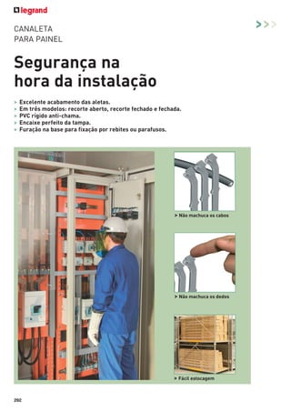 >>>

CANALETA
PARA PAINEL

Segurança na
hora da instalação
>
>
>
>
>

Excelente acabamento das aletas.
Em três modelos: recorte aberto, recorte fechado e fechada.
PVC rígido anti-chama.
Encaixe perfeito da tampa.
Furação na base para fixação por rebites ou parafusos.

> Não machuca os cabos

> Não machuca os dedos

> Fácil estocagem

292

 