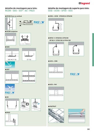 detalhe de montagem para teto:
RCSN - SAS - SCF - AS - PA23

detalhe de montagem de suporte para teto:
CEQ - UC50 - SF50 - UCS

■ RCSN fixos na vertical

■ CEQ + UC50 CF30/50 & CF54/50

16mm

■ RCSN suspenso

l
■ SF50 ➜ CF30/50 & CF54/50

16mm

SF100 ➜ CF30/100 & CF54/100

L
L = l + 150mm
■ SAS

SAS ➜ CF 100

CF 150
■ UCS + CSN

■ SCF

■ UCS + R41

■ AS

■ FASTRUT

■ PA23

363

 