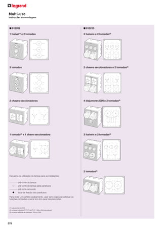 Multi-uso
instruções de montagem

■ 913209

■ 913213

1 fusível(1) e 2 tomadas

3 fusíveis e 2 tomadas(2)

3 tomadas

2 chaves seccionadoras e 2 tomadas(2)

2 chaves seccionadoras

4 disjuntores DIN e 2 tomadas(2)

1 tomada(2) e 1 chave seccionadora

3 fusíveis e 2 tomadas(3)

2 tomadas(2)
Esquema de utilização da tampa para as instalações:
pré-corte da tampa
pré-corte da tampa para parafusos
pré corte removido
local de ﬁxacão dos parafusos
Para obter um perfeito acabamento, usar serra copo para efetuar as
furações redondas e serra tico-tico para furações retas.

(1) fusíveis de até 25A
(2) tomada industrial P17 IP 44/IP 67, 16A e 32A de embutir
(3) tomada redonda de sobrepor 20A ou 30A

378

 