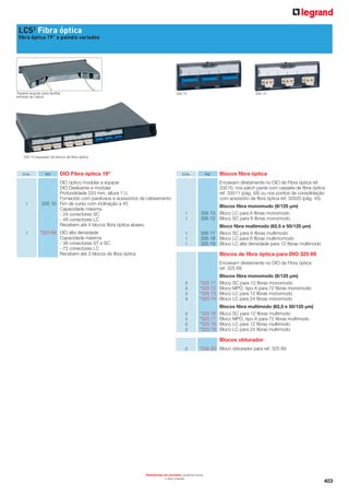 LCS2 Fibra óptica
fibra óptica 19” e painéis variados

Traseira angular para facilitar
entrada de cabos

335 12

335 13

335 10 equipado de blocos de fibra óptica

Emb.

1

1

Ref.

DIO Fibra óptica 19”

Emb.

DIO óptico modular a equipar
DIO Deslizante e modular
Profundidade 220 mm, altura 1 U
Fornecido com parafusos e acessórios de cabeamento
335 10 Fim de curso com inclinação a 45
Capacidade máxima.
- 24 conectores SC
- 48 conectores LC
Recebem até 4 blocos fibra óptica abaixo.

Ref.

Blocos fibra óptica
Encaixam diretamente no DIO de Fibra óptica ref.
33510, nos patch panel com cassete de fibra óptica
ref. 33511 (pág. 48) ou nos pontos de consolidação
com acessório de fibra óptica ref. 33520 (pág. 45)

Blocos fibra monomodo (9/125 µm)
335 13 Bloco LC para 6 fibras monomodo
335 12 Bloco SC para 6 fibras monomodo

1
1
1

*325 69 DIO alta densidade
Capacidade máxima
- 36 conectores ST e SC
- 72 conectores LC
Recebem até 3 blocos de fibra óptica

1
1

Bloco fibra multimodo (62.5 e 50/125 µm)
335 17 Bloco SC para 6 fibras multimodo
335 18 Bloco LC para 6 fibras multimomodo
335 19 Bloco LC alta densidade para 12 fibras multimodo

Blocos de fibra óptica para DIO 325 69
Encaixam diretamente no DIO de Fibra óptica
ref. 325 69
3
3
3
3

*325 71
*325 72
*325 73
*325 74

Blocos fibra monomodo (9/125 µm)
Bloco SC para 12 fibras monomodo
Bloco MPO, tipo A para 72 fibras monomodo
Bloco LC para 12 fibras monomodo
Bloco LC para 24 fibras monomodo

3
3
3
3

*325 76
*325 77
*325 78
*325 79

Blocos fibra multimodo (62,5 e 50/125 µm)
Bloco SC para 12 fibras multimodo
Bloco MPO, tipo A para 72 fibras multimodo
Bloco LC para 12 fibras multimodo
Bloco LC para 24 fibras multimodo

3

*335 93 Bloco obturador para ref. 325 69

Blocos obturador

Referências em vermelho: produtos novos
Sob consulta

*

403

 