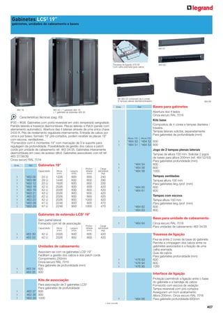 Gabinetes LCS2 19”
gabinetes, unidades de cabeamento e bases

464 61

Travessa de ligação 476 93
Com calha aramada guia-cabos

464 63

Kit 464 52 composto de 4 cones
E tampas plenas dianteiros/traseiro
Emb.
463 18

Ref.

463 34 + 1 gabinete 463 18
+ 1 gabinete de extensão 463 30

Abertura dos 4 lados
Cinza escuro RAL 7016

Características técnicas (pag. 63)
IP20 – IK08. Gabinetes com porta reversível em vidro temperado serigrafado
Painéis laterais e traseiros desmontáveis, Placas laterais e Patch panels com
aterramento automático. Abertura das 4 laterais através de uma única chave
2433 A. Pés de nivelamento reguláveis internamente. Entrada de cabos por
cima e por baixo, formato 19” pré-cortados, podem receber as placas 19”
com escova, ventiladores...
“Fornecidos com 4 montantes 19” com marcação de U e suporte para
regulagem da profundidade. Possibilidade de gestão dos cabos e patch
cords por unidade de cabeamento ref. 463 34/35. Gabinetes inteiramente
desmontáveis em caso de acesso difícil. Gabinetes associáveis com kit ref.
463 37/38/39
Cinza escuro RAL 7016
Emb.

Ref.

1
1
1
1
1
1
1
1
1
1

*463 00
*463 06
*463 12
*463 18
463 19
*463 21
463 22
463 23
*463 28
*463 29

Altura
(mm)

Largura
(mm)

24 U
29 U
33 U
42 U
42 U
42 U
42 U
42 U
47 U
47 U

1226
1448
1626
2026
2026
2026
2026
2026
2248
2248

600
600
600
600
600
800
800
800
800
800

Kits base
Compostos de 4 cones e tampas dianteira /
traseira.
Tampas laterais solicitar, separadamente
Para gabinetes de profundidade (mm):
Altura 100

1
1

Altura 200

*464 50
*464 51

*464 52 600
*464 53 800

Carga
admissível
(kg)

600
600
600
600
800
600
800
1000
800
1000

240
290
330
420
420
420
420
420
470
470

*464 54
*464 56
*464 58

*464 60
*464 61

Tampas ventiladas
Tampas altura 100 mm
Para gabinetes larg./prof. (mm)
600
800

*464 62
*464 63

Tampas com escova
Tampa altura 100 mm
Para gabinetes larg./prof. (mm)
600
800

1

Profundidade
(mm)

Jogo de 2 tampas plenas laterais
Tampas de altura 100 mm. Solicitar 2 jogos
de bases para altura 200mm (ref. 464 52/53)
Para gabinetes profundidade (mm)
600
800
1000

1
1

Gabinetes 19”
Capacidade

464 66

Bases para gabinetes

*464 64

1
1
1

1
1

Gabinetes de extensão LCS2 19”
Base para unidade de cabeamento

Sem painel lateral
Fornecido com kit de associação
Capacidade

1
1

463 30
463 33

Altura
(mm)

Largura
(mm)

Profundidade
(mm)

Carga
admissível
(kg)

42 U
42 U

2026
2026

600
800

600
800

420
420

Travessa de ligação

Unidades de cabeamento

1
1

Associam-se com os gabinetes LCS2 19”
Facilitam a gestão dos cabos e dos patch cords
Comprimento 250mm
Cinza escuro RAL 7016
Para gabinete de profundidade (mm)
463 34 600
463 35 800

1
1
1

*476 93
*476 94
*476 95

Fixa-se entre 2 cones de base do gabinete
Permite a crimpagem dos cabos entre os
gabinetes associados e a fixação de uma
calha aramada
Guia de cabos
Para gabinetes profundidade (mm)
600
800
1000

Interface de ligação

Kits de associação
2

1
1
1

Cinza escuro RAL 7016
Para unidades de cabeamento 463 34/35

Para associação de 2 gabinetes LCS
Para gabinetes de profundidade
463 37 600
463 38 800
*463 39 1000

1
*

*464 66

Proteção permitindo a ligação entre o base
do gabinete e a bandeja de cabos
Fornecido com escova de vedação
Tampa reversível com pré-cortados
Asseguram um bom acabamento
Altura 200mm. Cinza escuro RAL 7016
Para gabinete profundidade 600mm

Sob consulta

407

 