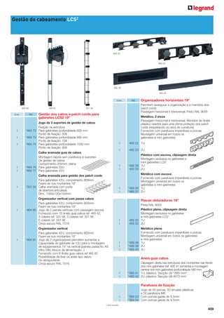 Gestão do cabeamento LCS2

465 22

465 23

465 29
465 32
Emb.
464 80
Emb.

1
1
1

1
1

1

1

1

464 81
Ref.

Ref.

Organizadores horizontais 19”
Permitem assegurar a organização e a manobra dos
patch cords
Passagem horizontal e transversal. Preto RAL 9005

331 35

Gestão dos cabos e patch cords para
gabinetes LCS2 19”

Metálico, 2 eixos
Passagem horizontal e transversal. Monidos de Anéis
plástico raiados para uma ótima proteção dos patch
cords (respeitando os raios de curvatura)
Fornecido com parafusos imperdíveis e porcas
Montagem universal em todos os
gabinetes e mini gabinetes

Jogo de 3 suportes de gestão de cabos
Fixação na estrutura
*464 72 Para gabinetes profundidade 600 mm
Ponto de fixação: 508
*464 73 Para gabinetes profundidade 800 mm
Ponto de fixação: 708
*464 74 Para gabinetes profundidade 1000 mm
Ponto de fixação: 908

1
1

Calha aramada guia de cabos
Montagem rápida sem parafusos e suportes
De gestão de cabos
Comprimento 250mm, plana
*464 76 Para gabinetes 33U
*464 77 Para gabinetes 42U

465 22 1U
465 23 2U

1
1

1
1

Calha aramada para gestão dos patch cords
Para gabinetes 42U, comprimento 800mm
Fixam-se nos montantes 19”
*331 35 Calha aramada com porta
de abertura articulada
DIm.: 1560x100x150mm
Organizador vertical com passa cabos
Para gabinetes 42U, comprimento 800mm
Fixam-se nos montantes 19”
464 80 Jogo de 2 painéis verticais com passagem escova
Fornecido com 10 Anéis guia cabos ref. 465 42,
3 colares ref. 331 94, 3 colares ref. 331 95
E colares ref. 331 96
Cinza escuro RAL 7016

Plástico com escova, clipsagem direta
Montagem exclusiva no gabinetes e
mini gabinetes LCS2
*465 28 1U
465 29 2U
Metálico com escova
Fornecido com parafusos imperdíveis e porcas
Montagem universal em todos os
gabinetes e mini gabinetes
*465 30 1U
*465 31 2U

Placas obturadoras 19”

1
1

Organizador vertical
Para gabinetes 42U, comprimento 800mm
Fixam-se nos montantes 19”
*464 81 Jogo de 2 organizadores permitem aumentar a
Capacidade do gabinete de 12U para a montagem
de equipamentos 19” na vertical (painéis passa fio, Kit
trilho DIN, blocos de alimentação...)
Fornecido com 8 Anéis guia cabos ref 465 42
Possibilidade de fixar os anéis tipo velcro
Ou abraçadeiras
Cinza escuro RAL 7016

1
1
1

Preta RAL 9005
Plástico plena, clipsagem direta
Montagem exclusiva no gabinetes
e mini gabinetes LCS2
465 32 1U
465 33 2U
Metálico plena
Fornecido com parafusos imperdíveis e porcas
Montagem universal em todos os gabinetes
e mini gabinetes
*465 38 1U
*465 39 2U
*465 40 3U

Anéis guia cabos

1
1

Clipsagem direta nas estruturas dos montantes nas frente
dos mini gabinetes (ref. 465 41 somente) e montagem
central nos mini gabinetes profundidade 580 mm
*465 41 1U, plástico. Secção útil 1890 mm2
*465 42 2U, plástico. Secção útil 4070 mm2

Parafusos de fixação

1
1

Jogo de 50 porcas, 50 arruelas plásticas
e 50 parafusos M6
*364 53 Com porcas gaiola de 8,5mm
*364 54 Com porcas gaiola de 9,5mm

* Sob consulta

409

 