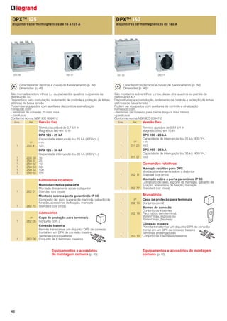 DPX TM 125

DPX TM 160

disjuntores termomagnéticos de 16 à 125 A

disjuntores termomagnéticos de 160 A

262 01

250 59

Características técnicas e curvas de funcionamento (p. 50)
Dimensões (p. 46)
São montados sobre trilhos 3 ou placas dos quadros ou painéis de
distribuição XL³
Dispositivos para comutação, isolamento de controle e proteção de linhas
elétricas de baixa tensão
Podem ser equipados com auxiliares de controle e sinalização
Fornecido com:
- terminais de conexão 70 mm2 máx
- parafusos
Conforme norma NBR IEC 60947-2
Emb.

Ref.

Versão ﬁxo

262 11

251 33

Características técnicas e curvas de funcionamento (p. 50)
Dimensões (p. 46)
São montados sobre trilhos 3 ou placas dos quadros ou painéis de
distribuição XL³
Dispositivos para comutação, isolamento de controle e proteção de linhas
elétricas de baixa tensão
Podem ser equipados com auxiliares de controle e sinalização
Fornecido com:
- terminais de conexão para barras (largura máx 18mm)
- parafusos
Conforme norma NBR IEC 60947-2
Emb.

Ref.

Térmico ajustável de 0,7 à 1 In
Magnético ﬁxo em 10 In
DPX 125 - 25 kA
Capacidade interrupção Icu 25 kA (400 V± )
3P

1

1
1
1
1
1
1

Térmico ajustáve de 0,64 à 1 In
Magnético ﬁxo em 10 In
DPX 160 - 25 kA
Capacidade de interrupção Icu 25 kA (400 V± )
3P

In (A)

250 41 125
DPX 125 - 36 kA
Capacidade interrupção Icu 36 kA (400 V± )
250 50 16
250 51 25
250 52 40
250 53 63
250 54 100
250 55 125

1

1

1

1

Acessórios
Capa de proteção para terminais
262 05 Conjunto com 2
Conexão traseira
Permite transformar um disjuntor DPS de conexão
frontal em um DPX de conexão traseira
Terminais prolongadores
263 00 Conjunto de 6 terminais traseiros

1

1

1

Equipamentos e acessórios
de montagem comuns (p. 45)

40

Manopla rotativa para DPX
Montada diretamente sobre o disjuntor
262 11 Standad (cor cinza)
Montado sobre a porta garantindo IP 55
Composto de: eixo, suporte da manopla, gabarito de
furação, acessórios de ﬁxação, manopla
262 77 Standard (cor cinza)

Acessórios
Capa de proteção para terminais
262 15 Conjunto com 2
Bornes de conexão
Conjunto de 4 bornes
262 18 Para cabos sem terminal,
95mm² máx. (rigidos) ou
70mm² máx. (ﬂexíveis)
Conexão traseira
Permite transformar um disjuntor DPX de conexão
frontal em um DPX de conexão traseira
Terminais prolongadores
263 10 Conjunto de 6 terminais traseiros
3P

1

1

3P

1

In (A)

251 25 160
DPX 160 - 36 kA
Capacidade de interrupção Icu 36 kA (400 V± )
251 51 160

Comandos rotativos

Comandos rotativos
Manopla rotativa para DPX
Montada diretamente sobre o disjuntor
262 01 Standad (cor cinza)
Montado sobre a porta garantindo IP 55
Composto de: eixo, suporte da manopla, gabarito de
furação, acessórios de ﬁxação, manopla
262 75 Standard (cor cinza)

Versão ﬁxo

1

Equipamentos e acessórios de montagem
comuns (p. 45)

 